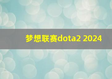 梦想联赛dota2 2024